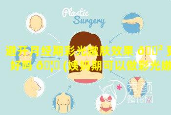 避开月经期彩光嫩肤效果 🌲 更好吗 🦁 (姨妈期可以做彩光嫩肤吗)